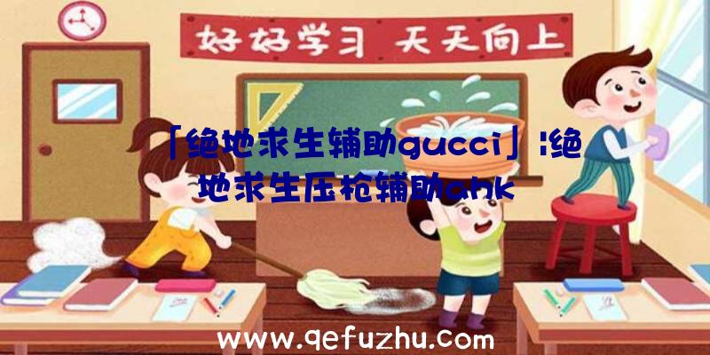 「绝地求生辅助gucci」|绝地求生压枪辅助ahk